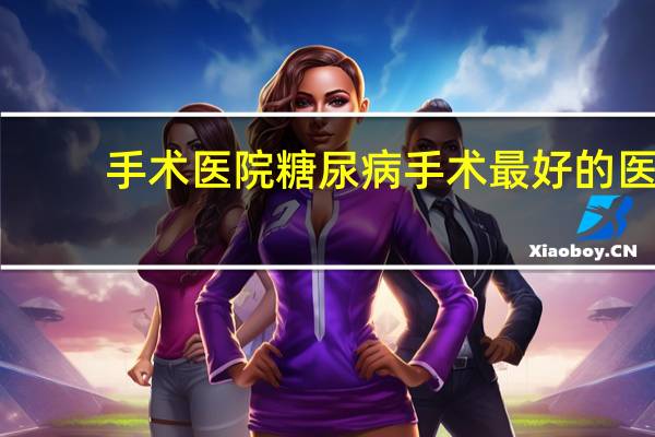 手术医院 糖尿病手术最好的医院