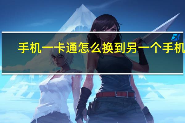 手机一卡通怎么换到另一个手机上（手机一卡通）