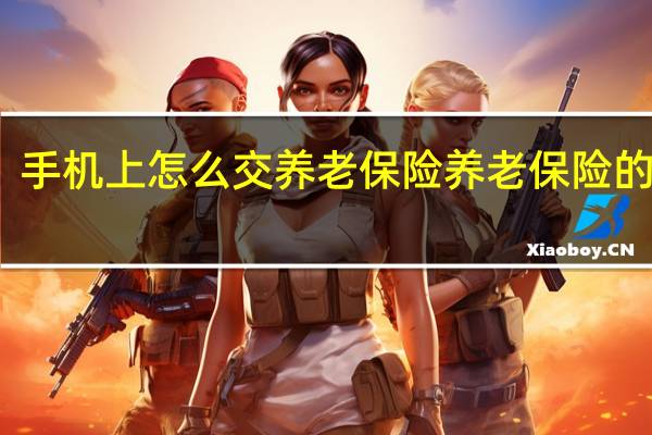 手机上怎么交养老保险　养老保险的类型