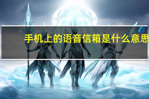 手机上的语音信箱是什么意思（手机语音信箱怎么用）