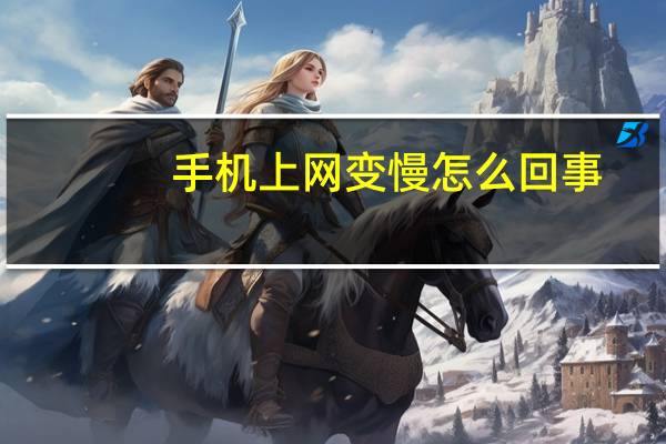 手机上网变慢怎么回事（手机上网变慢）