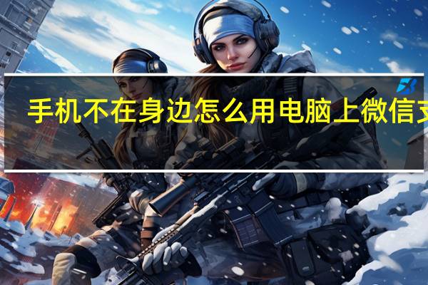 手机不在身边怎么用电脑上微信支付（手机不在身边怎么用电脑上微信）