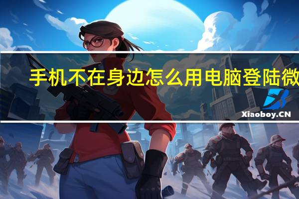 手机不在身边怎么用电脑登陆微信（手机不在身边如何用电脑登陆微信）