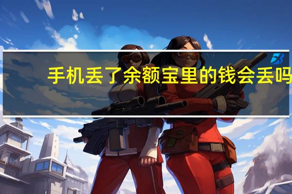 手机丢了余额宝里的钱会丢吗(手机丢了余额宝里的钱怎么办)