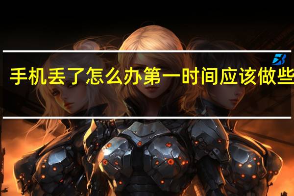 手机丢了怎么办第一时间应该做些什么（手机丢了怎么办）