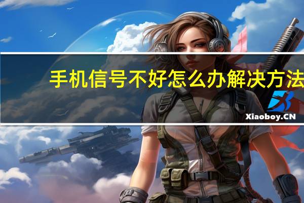 手机信号不好怎么办解决方法(手机信号不好怎么办)