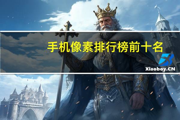 手机像素排行榜前十名(手机像素排行榜)