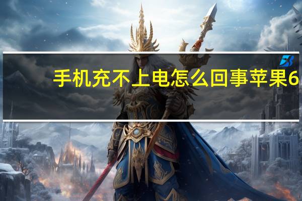 手机充不上电怎么回事苹果6（手机充不上电怎么回事）