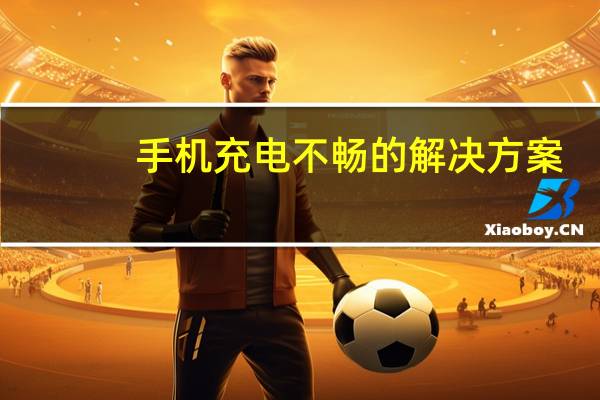 手机充电不畅的解决方案