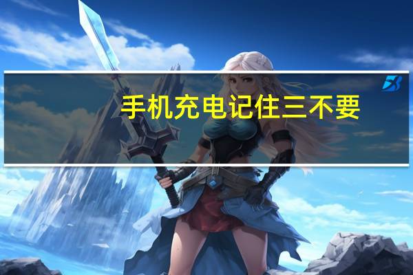 手机充电记住三不要（手机充电）