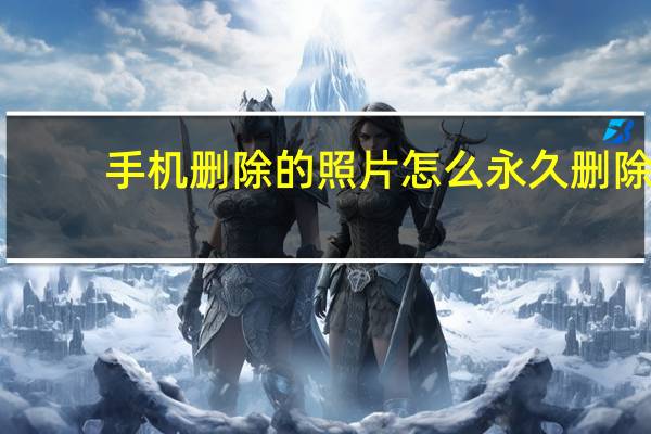 手机删除的照片怎么永久删除（手机删除的照片怎么找回）