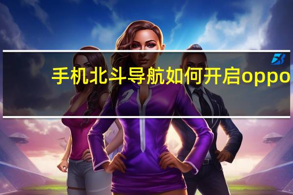 手机北斗导航如何开启oppo（手机北斗导航如何开启）