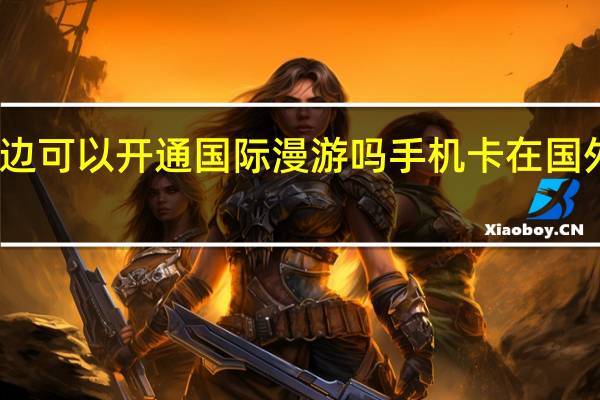 手机卡不在身边可以开通国际漫游吗 手机卡在国外没开通漫游怎么办