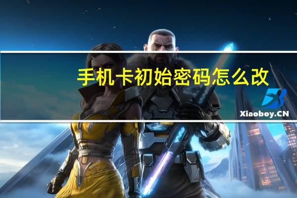 手机卡初始密码怎么改（手机卡初始密码）