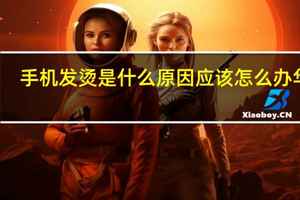 手机发烫是什么原因 应该怎么办华为（手机发烫是什么原因）