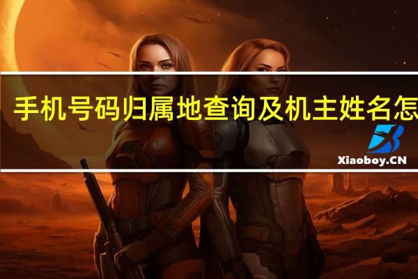 手机号码归属地查询及机主姓名怎么查（手机号码归属地查询及机主姓名）