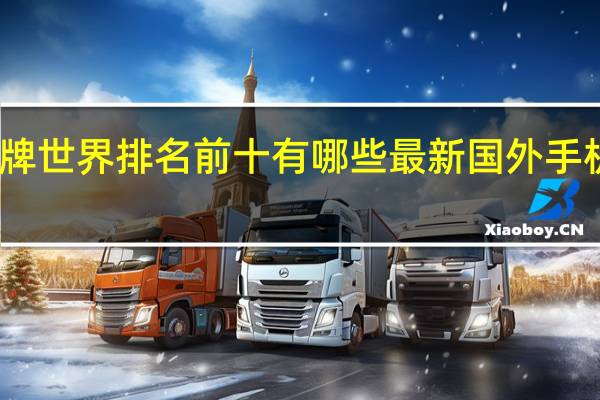 手机品牌世界排名前十有哪些最新国外手机品牌排行榜