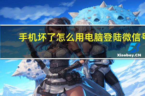 手机坏了怎么用电脑登陆微信号（手机坏了怎么用电脑登陆微信）