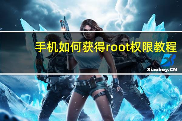 手机如何获得root权限教程（手机如何获得root权限）