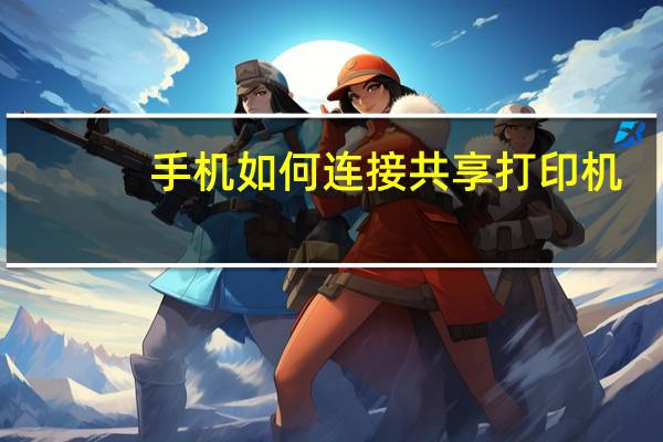 手机如何连接共享打印机(如何连接共享打印机)