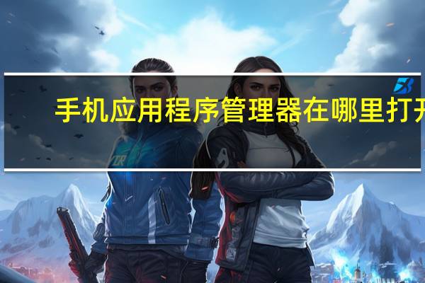 手机应用程序管理器在哪里打开?（手机应用程序管理）