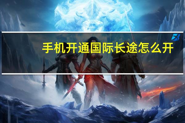 手机开通国际长途怎么开（手机开通飞信）