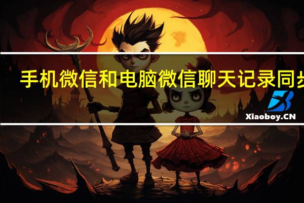 手机微信和电脑微信聊天记录同步吗(手机微信和电脑微信聊天记录怎么同步)