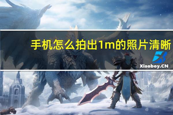 手机怎么拍出1m的照片清晰（手机怎么拍出1m的照片）