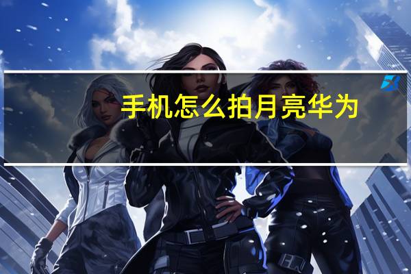 手機怎么拍月亮華為（手機怎么拍月亮）