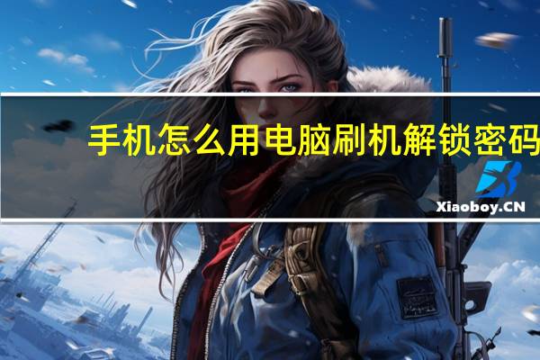 手机怎么用电脑刷机解锁密码（手机怎么用电脑刷机）