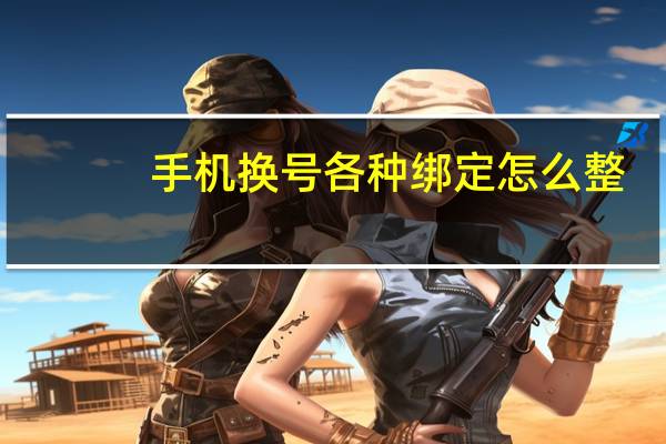 手机换号各种绑定怎么整(关于换手机号码 各种账号绑定的问题)