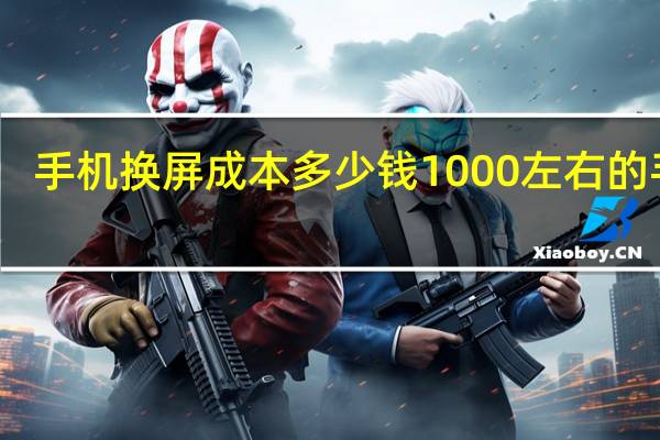 手机换屏成本多少钱1000左右的手机