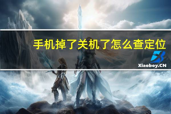 手机掉了关机了怎么查定位？