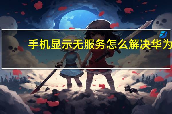 手机显示无服务怎么解决华为（手机显示无服务怎么解决）