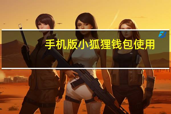 手机版小狐狸钱包使用（小狐狸的使用手册）