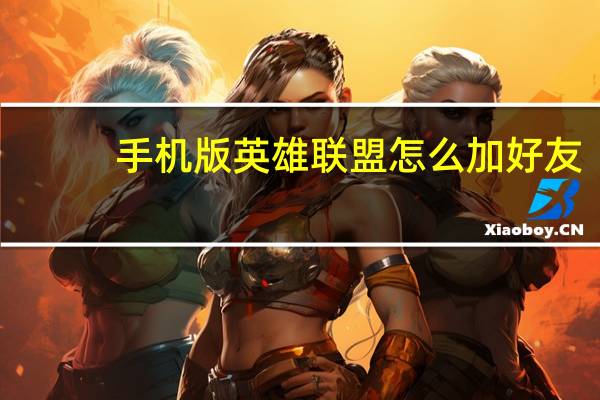 手机版英雄联盟怎么加好友（手机版英雄联盟）