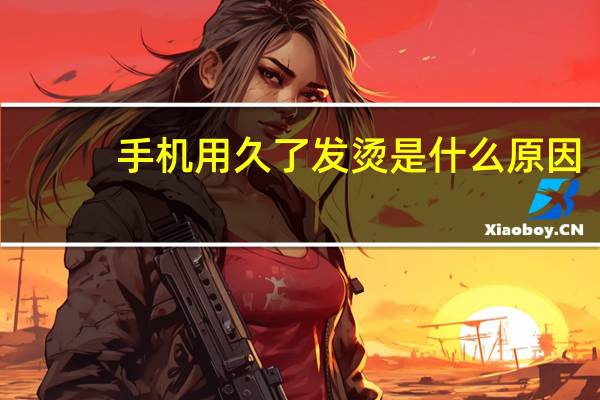 手机用久了发烫是什么原因（手机发烫的原因是什么）