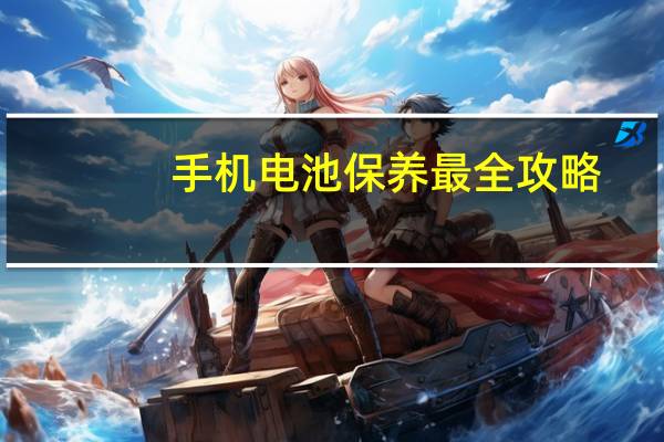 手机电池保养最全攻略(手机电池保养)