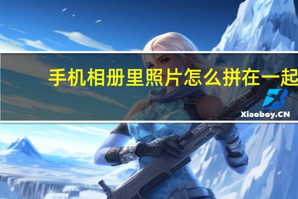 手机相册里照片怎么拼在一起（手机相册里的照片怎么拼在一起）