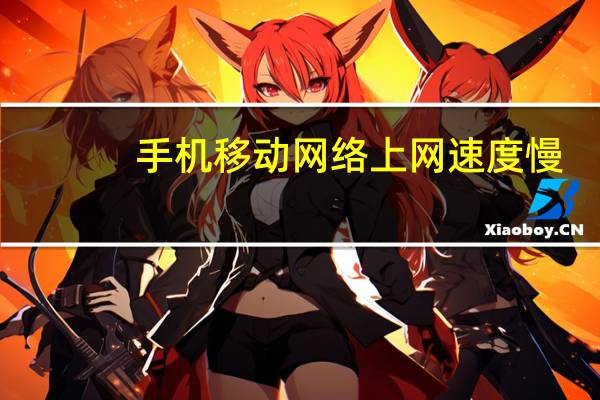 手机移动网络上网速度慢（移动手机上网速度慢）