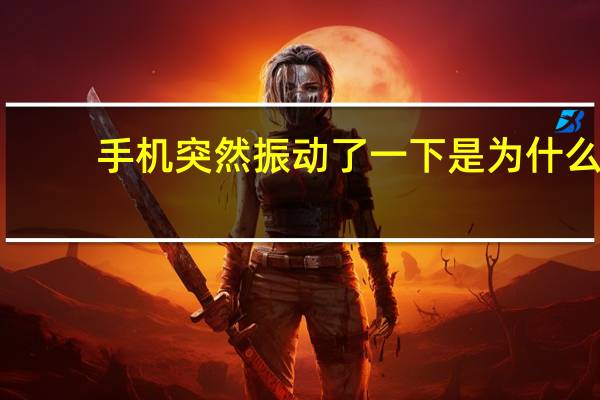 手机突然振动了一下是为什么（手机突然长振动了一下）