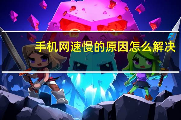 手机网速慢的原因怎么解决（手机网速慢的原因）