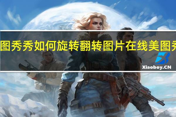 手机美图秀秀如何旋转翻转图片 在线美图秀秀照片处理