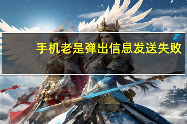 手机老是弹出信息发送失败（为啥手机发信息失败）