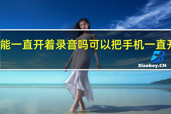 手机能一直开着录音吗 可以把手机一直开着录音吗
