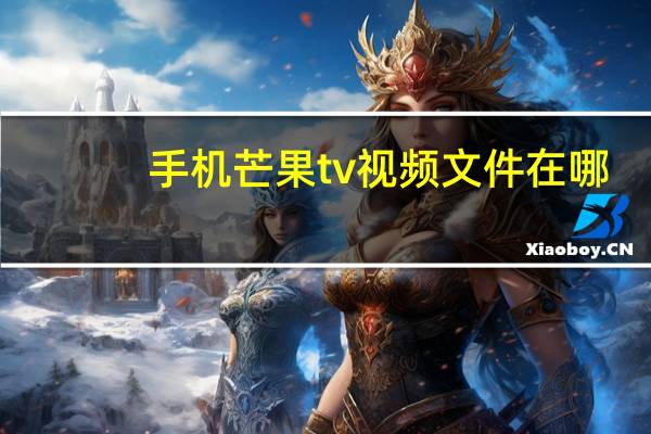 手机芒果tv视频文件在哪（手机芒果tv截屏保存在哪）