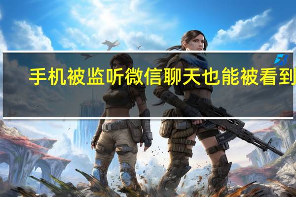 手机被监听微信聊天也能被看到吗（手机被监听）