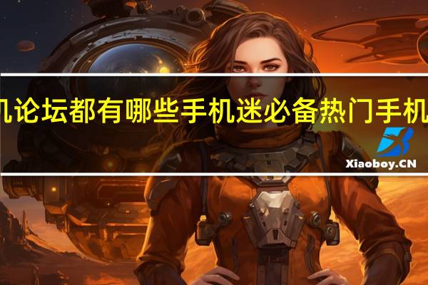 手机论坛都有哪些手机迷必备热门手机论坛推荐