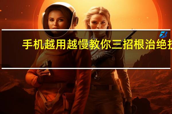 手机越用越慢教你三招根治绝技（手机越用越慢怎么办）