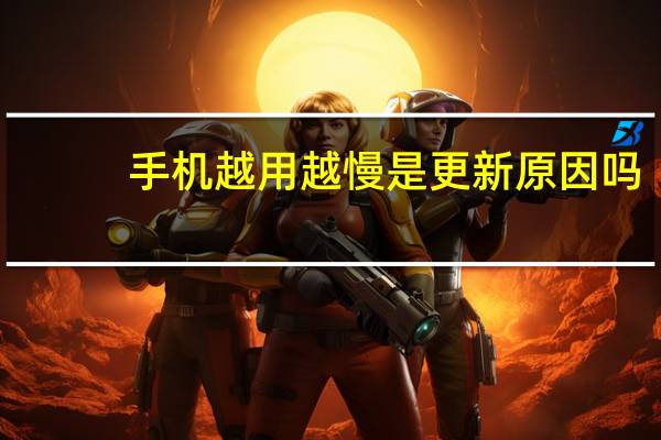 手机越用越慢是更新原因吗（手机越用越慢怎么办）